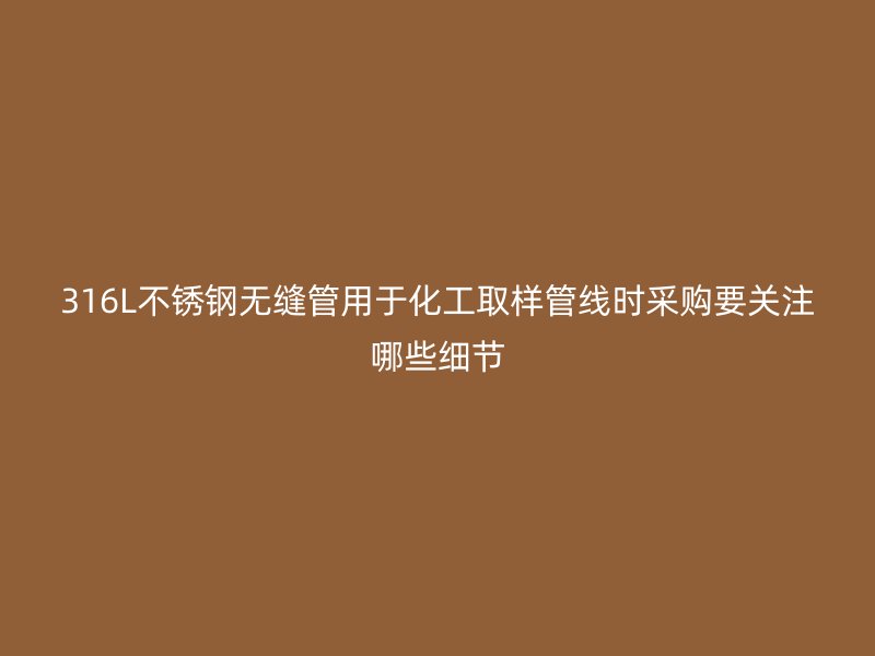 316L不锈钢无缝管用于化工取样管线时采购要关注哪些细节
