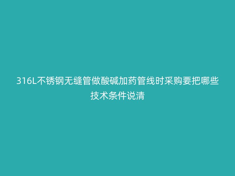 316L不锈钢无缝管做酸碱加药管线时采购要把哪些技术条件说清