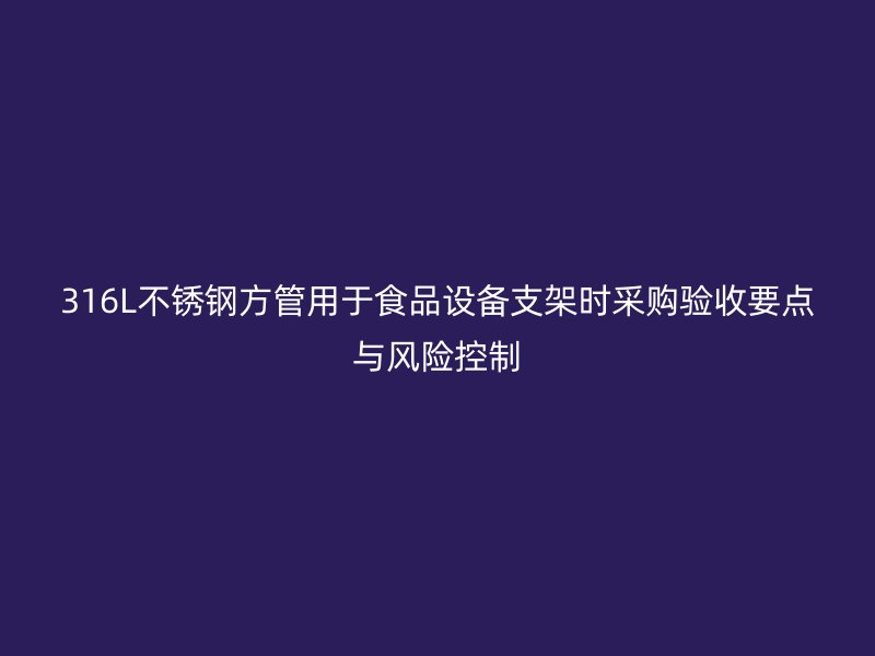 316L不锈钢方管用于食品设备支架时采购验收要点与风险控制