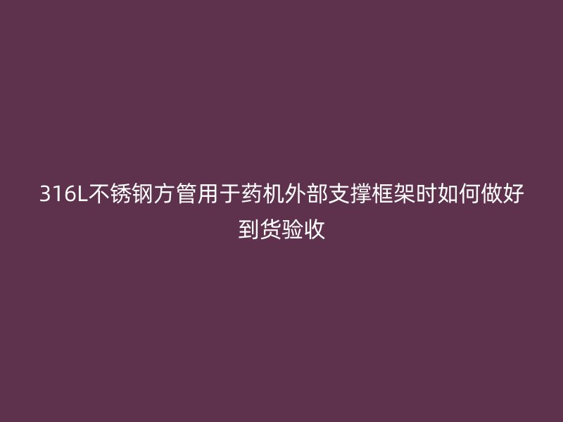 316L不锈钢方管用于药机外部支撑框架时如何做好到货验收