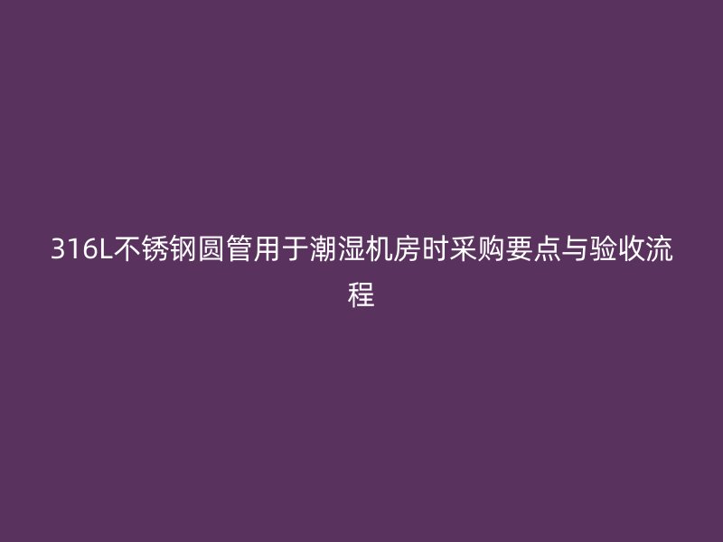 316L不锈钢圆管用于潮湿机房时采购要点与验收流程