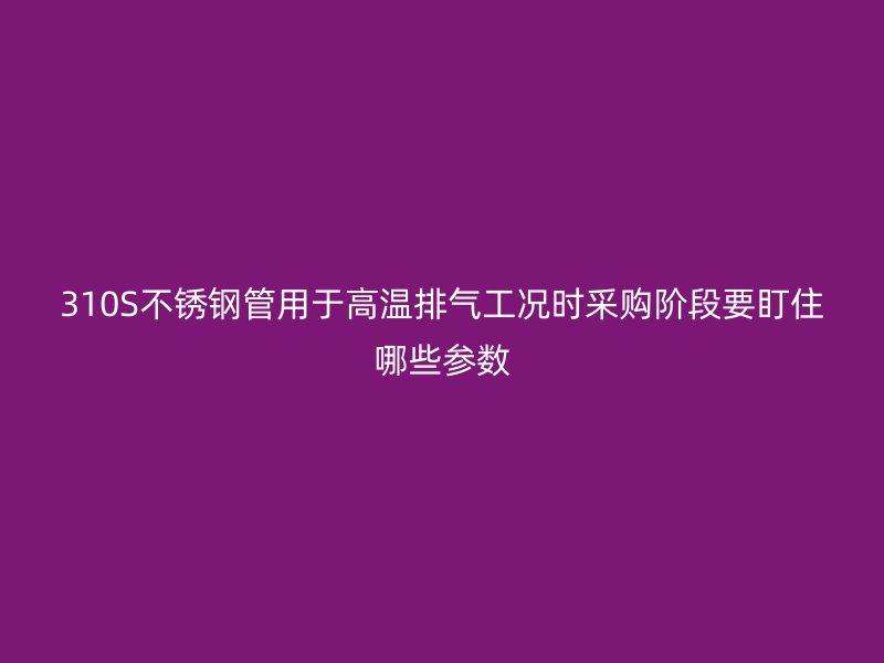 310S不锈钢管用于高温排气工况时采购阶段要盯住哪些参数