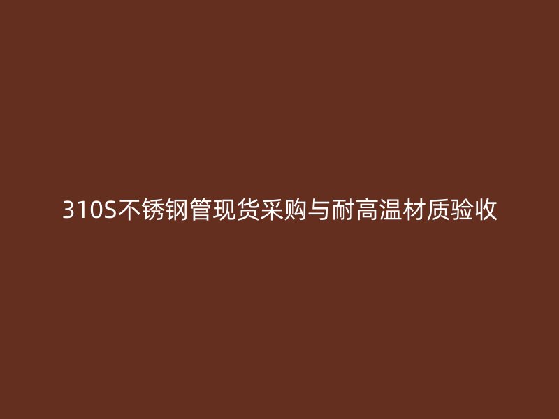 310S不锈钢管现货采购与耐高温材质验收