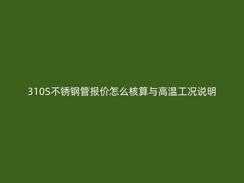 310S不锈钢管报价怎么核算与高温工况说明