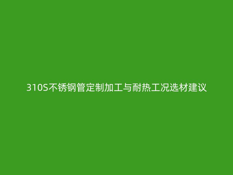 310S不锈钢管定制加工与耐热工况选材建议