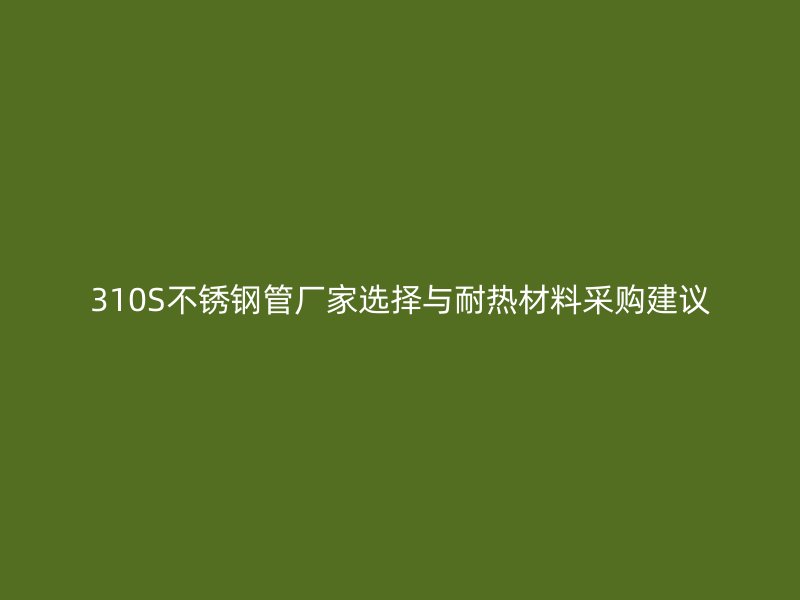 310S不锈钢管厂家选择与耐热材料采购建议