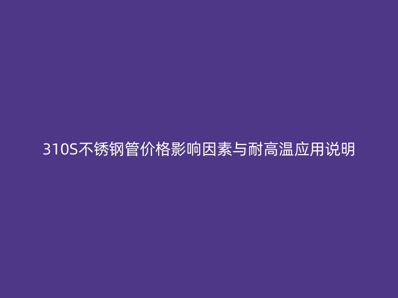 310S不锈钢管价格影响因素与耐高温应用说明