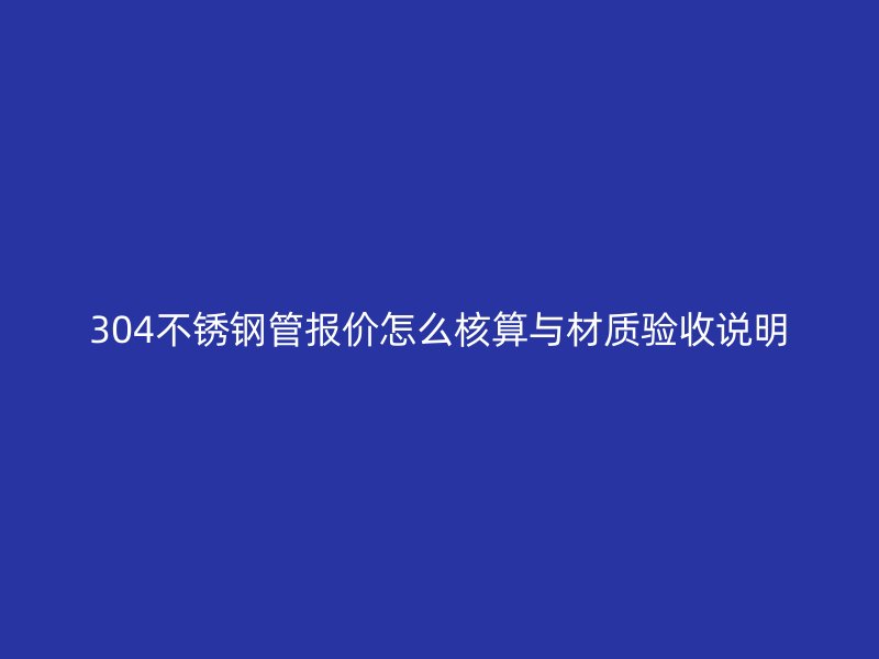 304不锈钢管报价怎么核算与材质验收说明