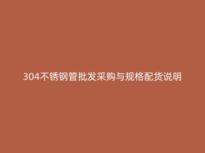 304不锈钢管批发采购与规格配货说明