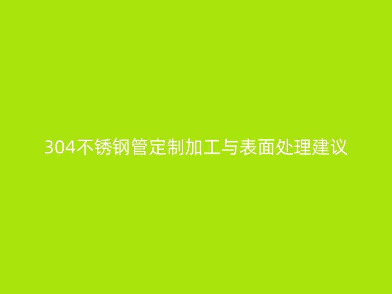 304不锈钢管定制加工与表面处理建议