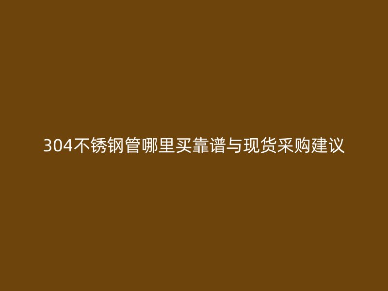 304不锈钢管哪里买靠谱与现货采购建议