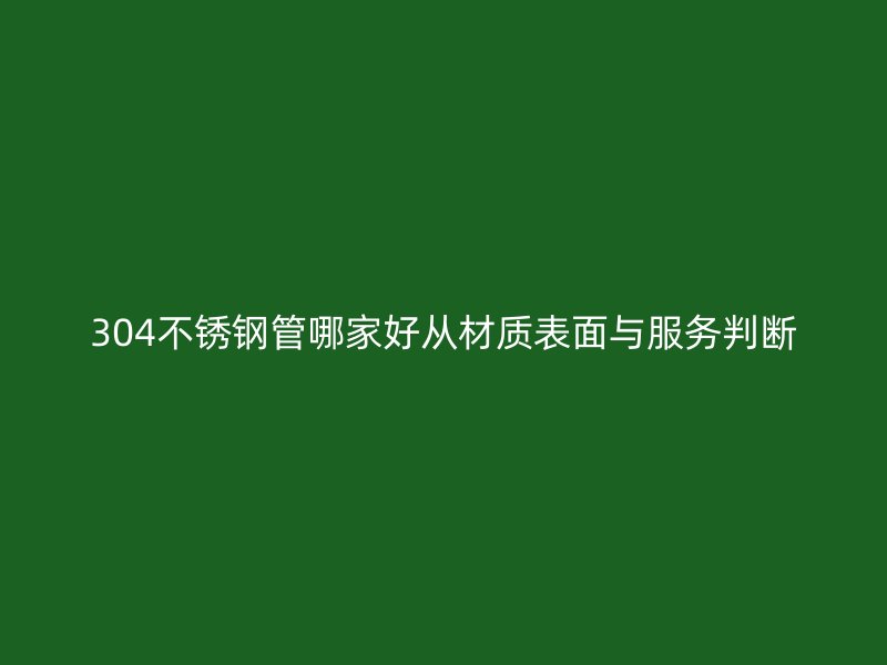 304不锈钢管哪家好从材质表面与服务判断