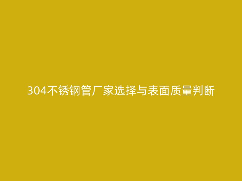 304不锈钢管厂家选择与表面质量判断
