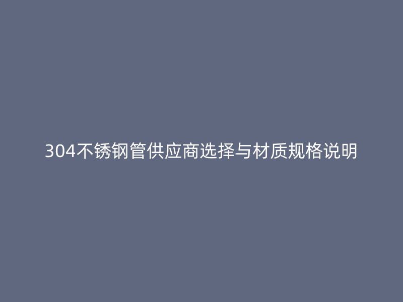 304不锈钢管供应商选择与材质规格说明