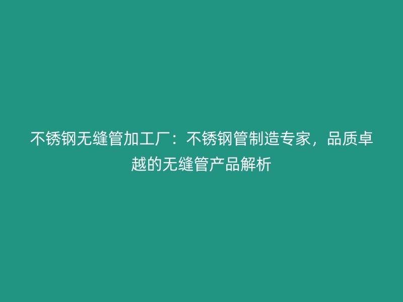 不锈钢无缝管加工厂：不锈钢管制造专家，品质卓越的无缝管产品解析