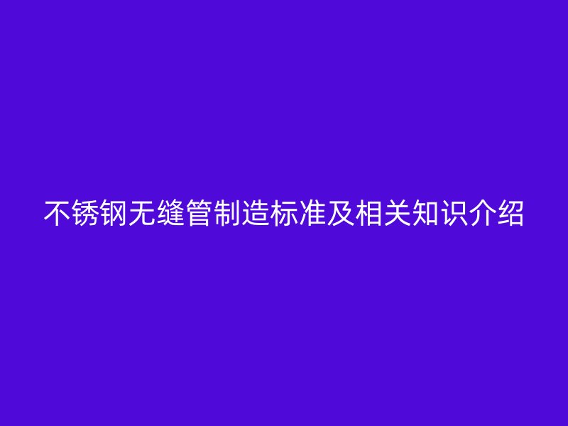 不锈钢无缝管制造标准及相关知识介绍