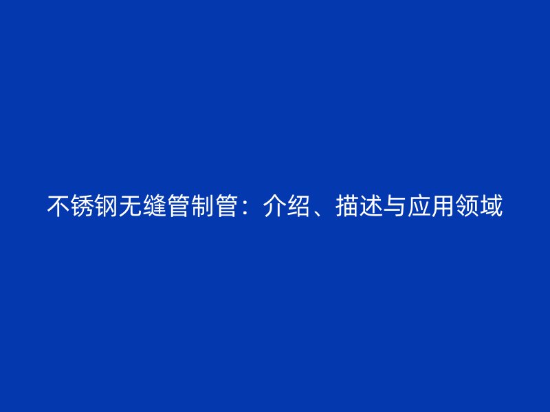 不锈钢无缝管制管：介绍、描述与应用领域