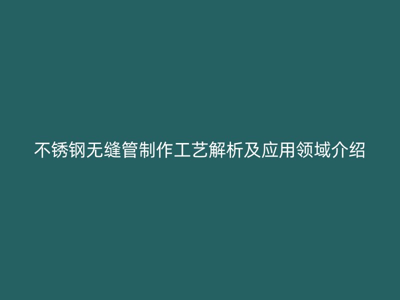 不锈钢无缝管制作工艺解析及应用领域介绍