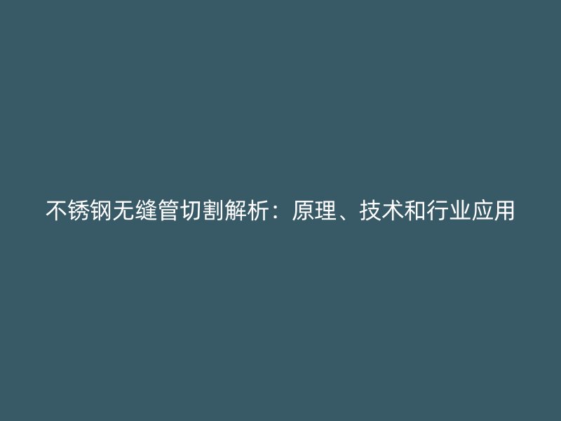 不锈钢无缝管切割解析：原理、技术和行业应用