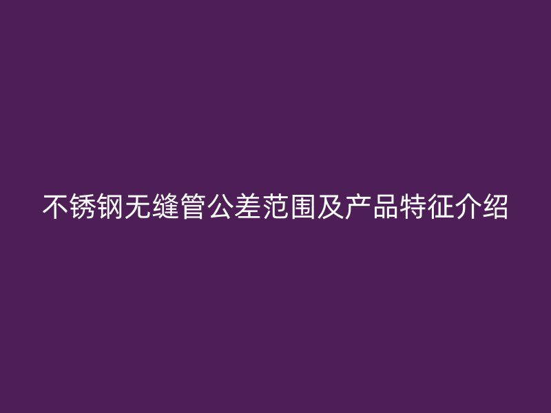 不锈钢无缝管公差范围及产品特征介绍