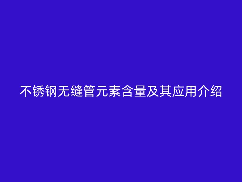 不锈钢无缝管元素含量及其应用介绍
