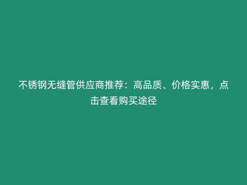 不锈钢无缝管供应商推荐：高品质、价格实惠，点击查看购买途径