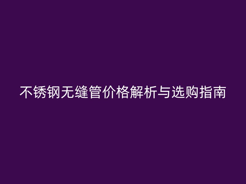 不锈钢无缝管价格解析与选购指南