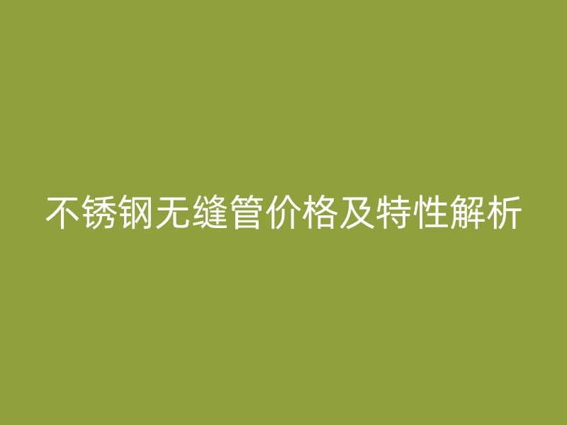 不锈钢无缝管价格及特性解析