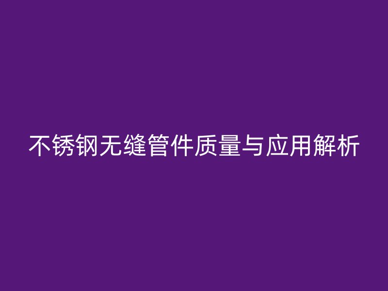 不锈钢无缝管件质量与应用解析