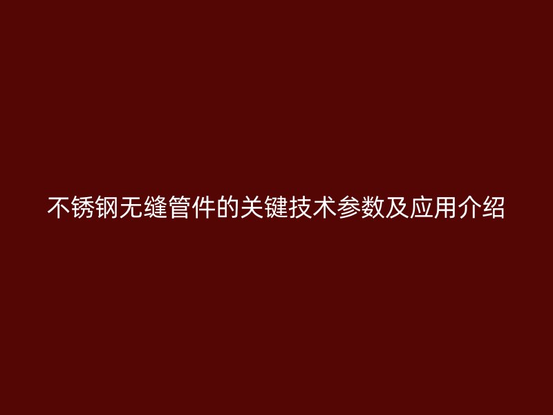 不锈钢无缝管件的关键技术参数及应用介绍