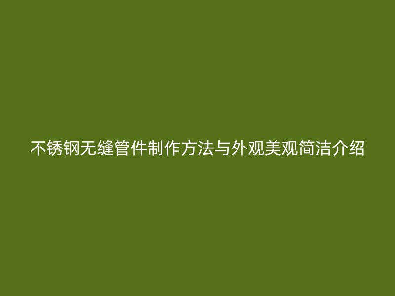 不锈钢无缝管件制作方法与外观美观简洁介绍