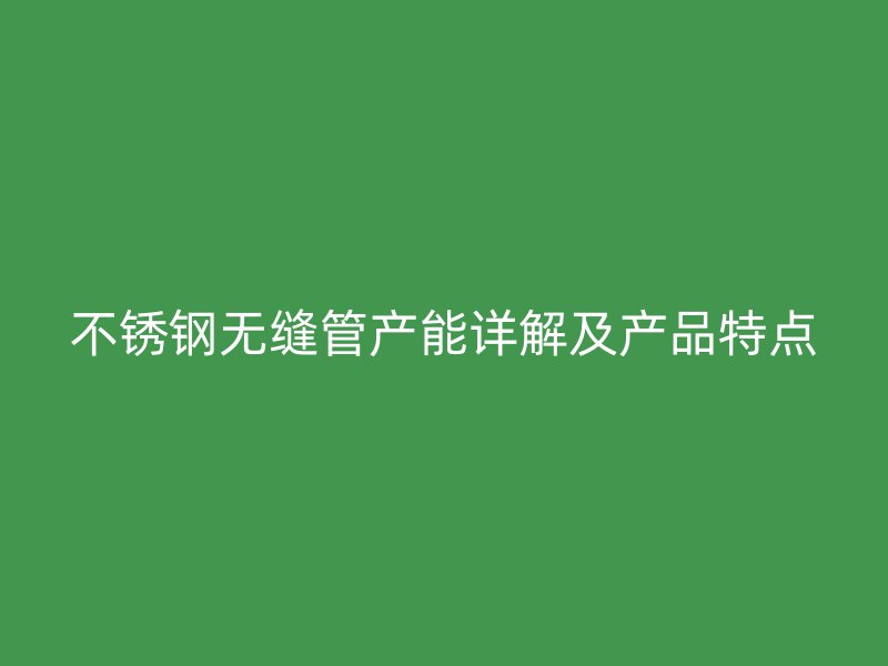 不锈钢无缝管产能详解及产品特点