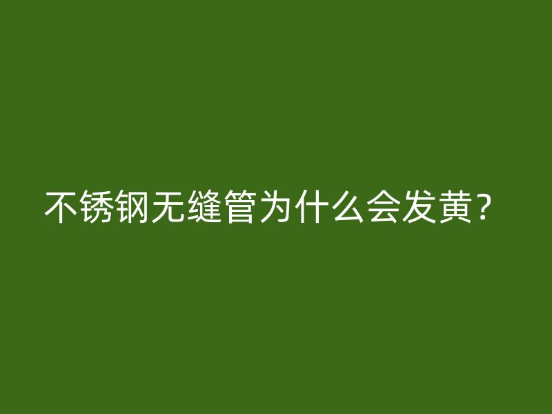 不锈钢无缝管为什么会发黄？
