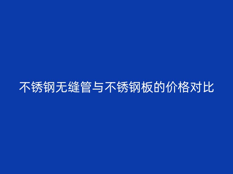 不锈钢无缝管与不锈钢板的价格对比