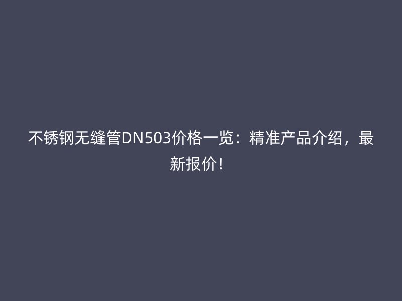 不锈钢无缝管DN503价格一览：精准产品介绍，最新报价！