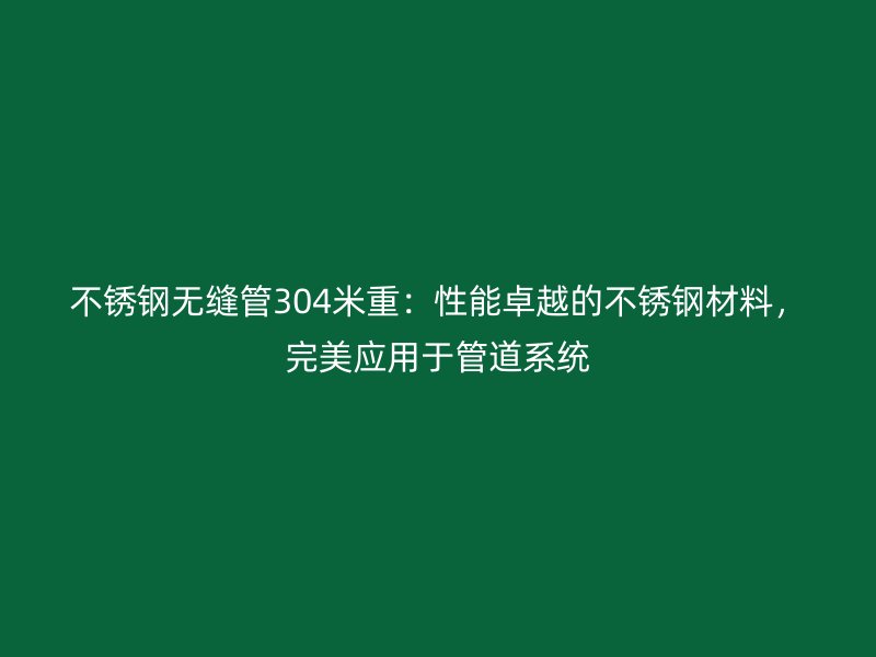 不锈钢无缝管304米重：性能卓越的不锈钢材料，完美应用于管道系统