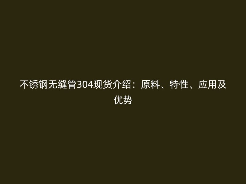 不锈钢无缝管304现货介绍：原料、特性、应用及优势