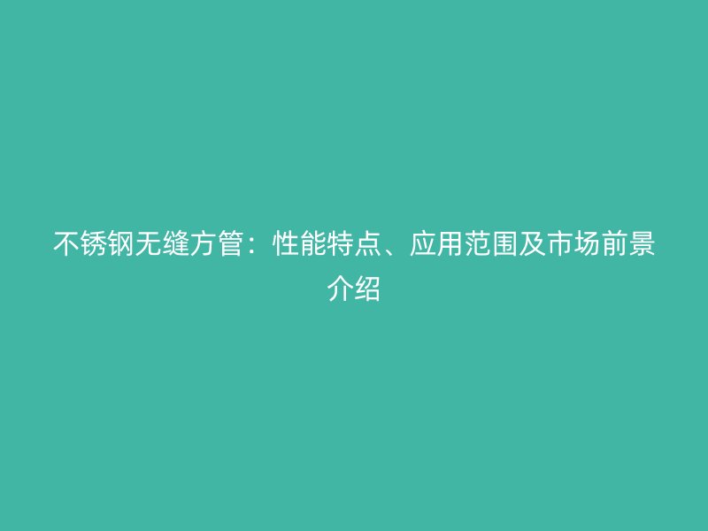 不锈钢无缝方管：性能特点、应用范围及市场前景介绍