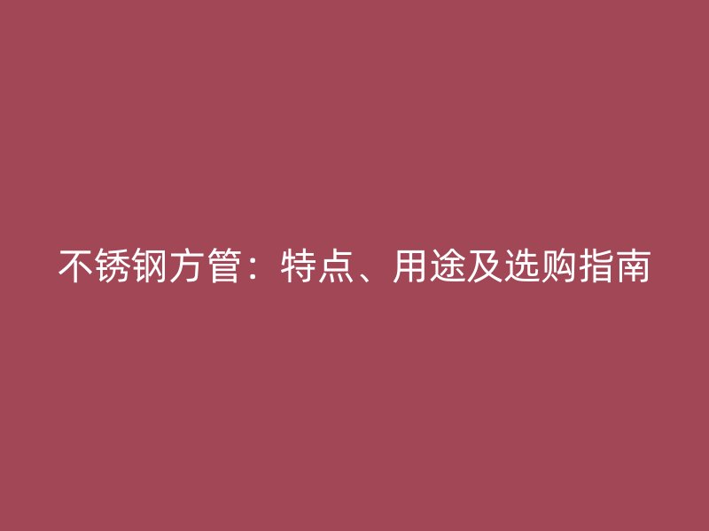 不锈钢方管：特点、用途及选购指南