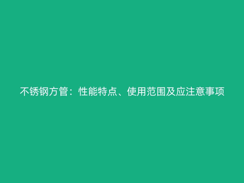 不锈钢方管：性能特点、使用范围及应注意事项