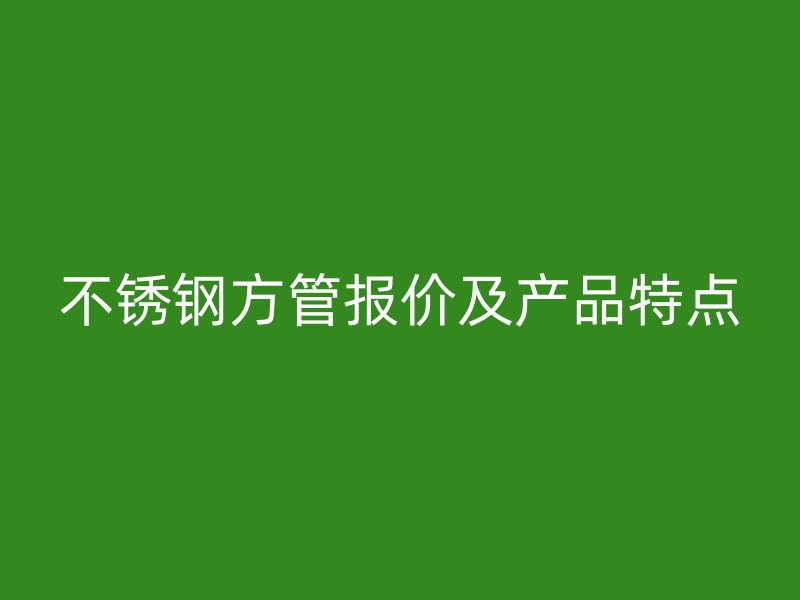 不锈钢方管报价及产品特点