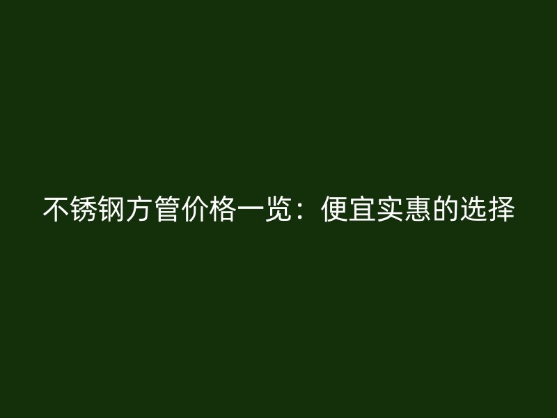 不锈钢方管价格一览：便宜实惠的选择