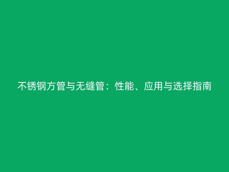 不锈钢方管与无缝管：性能、应用与选择指南