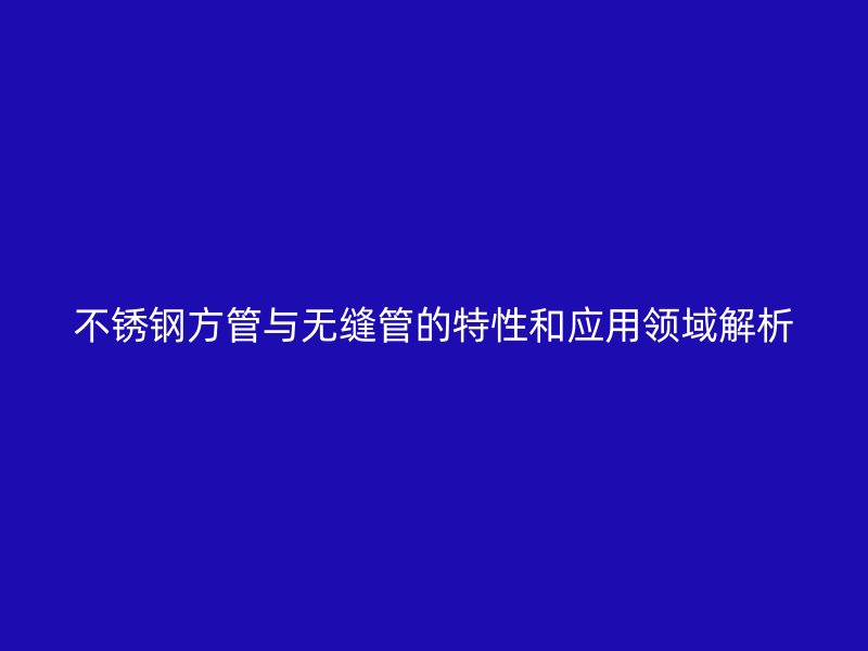 不锈钢方管与无缝管的特性和应用领域解析