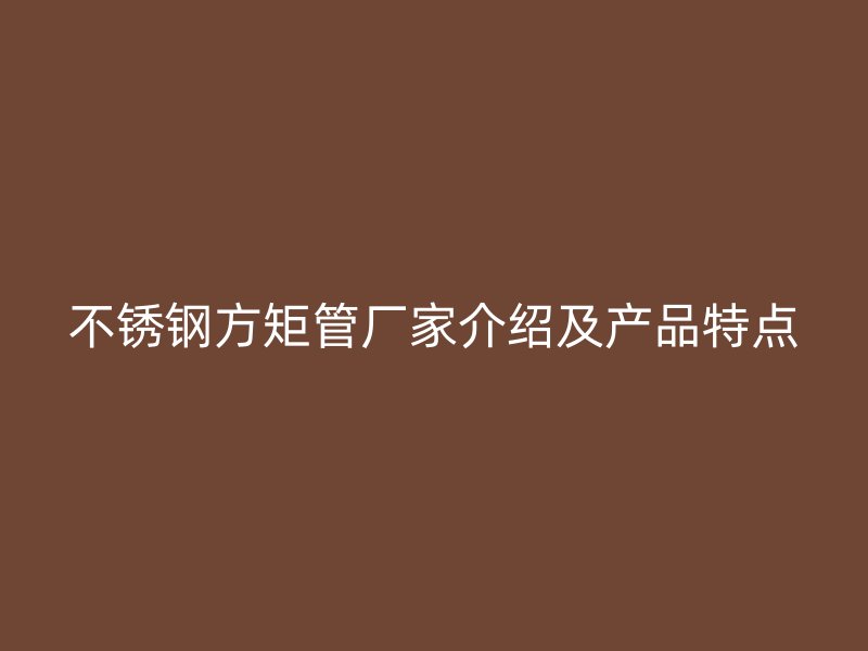 不锈钢方矩管厂家介绍及产品特点