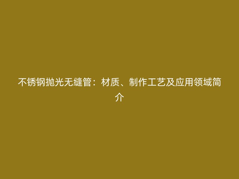 不锈钢抛光无缝管：材质、制作工艺及应用领域简介