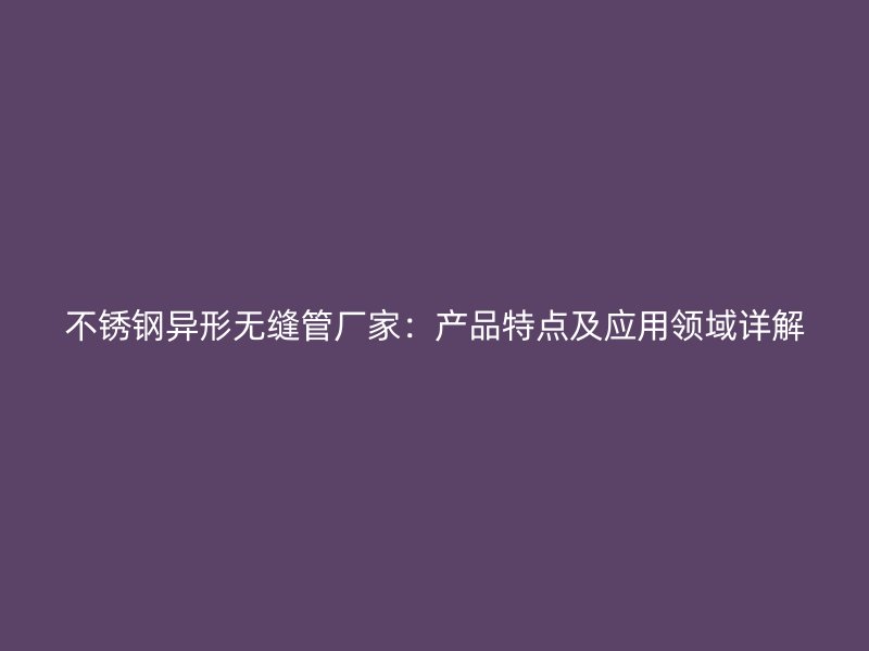 不锈钢异形无缝管厂家：产品特点及应用领域详解