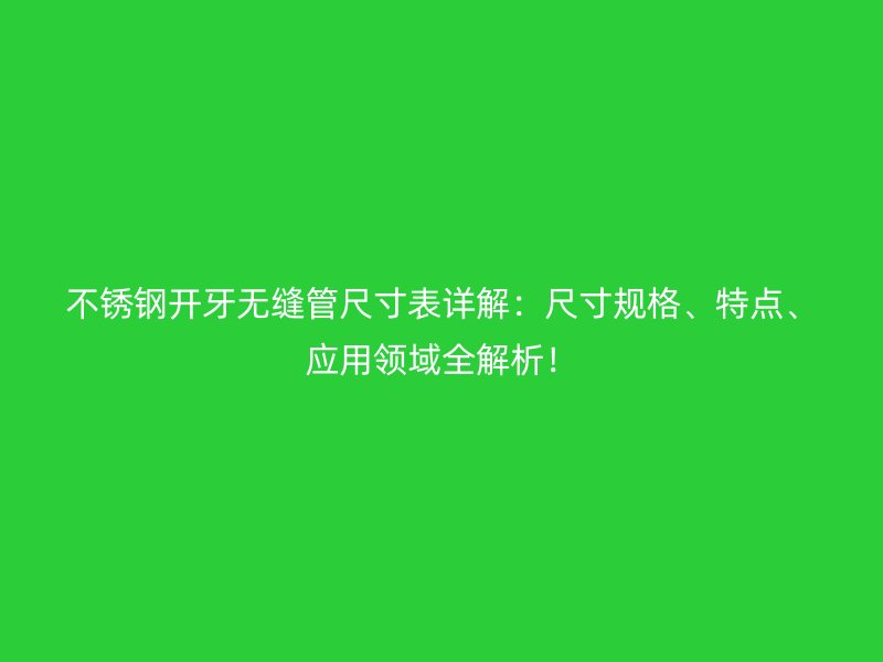 不锈钢开牙无缝管尺寸表详解：尺寸规格、特点、应用领域全解析！