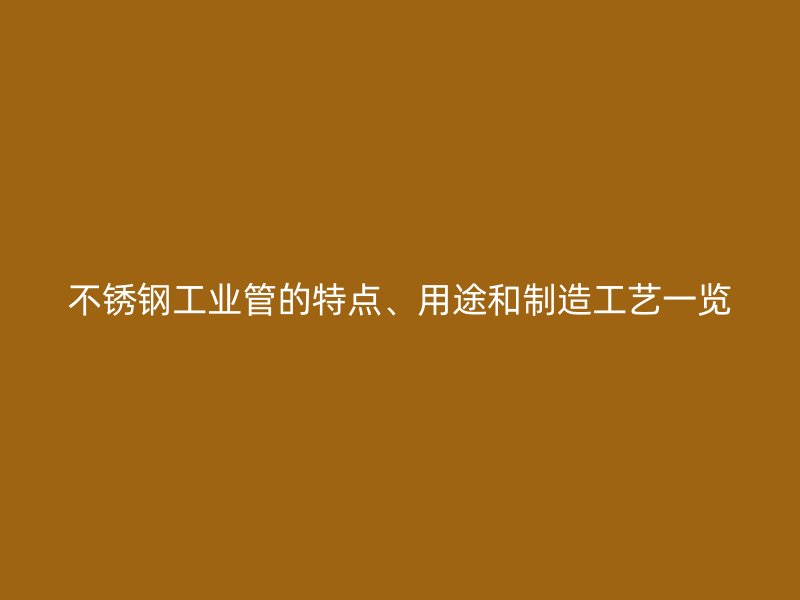 不锈钢工业管的特点、用途和制造工艺一览