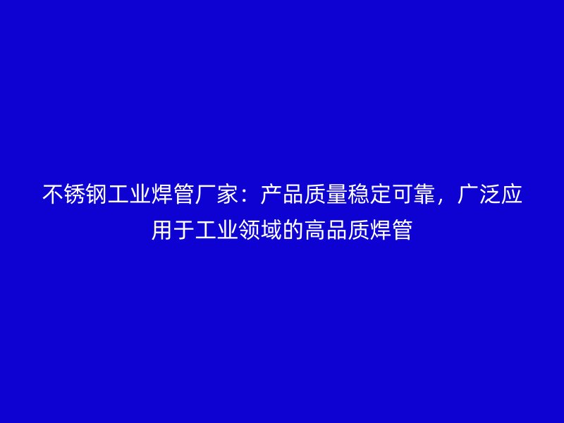 不锈钢工业焊管厂家：产品质量稳定可靠，广泛应用于工业领域的高品质焊管